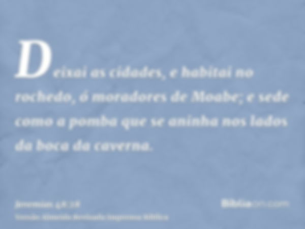 Deixai as cidades, e habitai no rochedo, ó moradores de Moabe; e sede como a pomba que se aninha nos lados da boca da caverna.