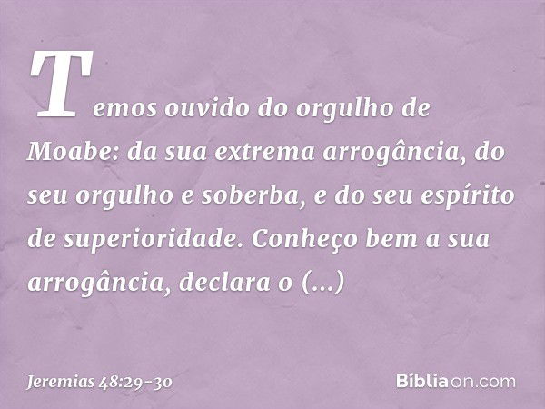 "Temos ouvido
do orgulho de Moabe:
da sua extrema arrogância,
do seu orgulho e soberba,
e do seu espírito de superioridade. Conheço bem a sua arrogância",
decla