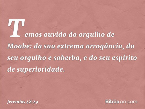 "Temos ouvido
do orgulho de Moabe:
da sua extrema arrogância,
do seu orgulho e soberba,
e do seu espírito de superioridade. -- Jeremias 48:29