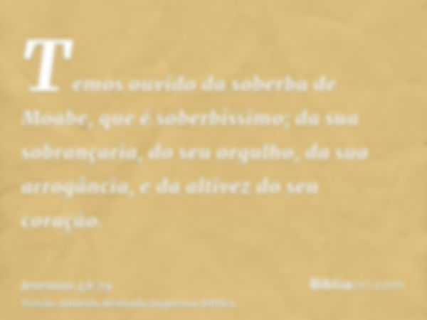 Temos ouvido da soberba de Moabe, que é soberbíssimo; da sua sobrançaria, do seu orgulho, da sua arrogância, e da altivez do seu coração.