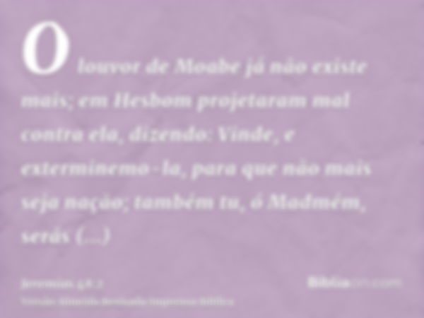 O louvor de Moabe já não existe mais; em Hesbom projetaram mal contra ela, dizendo: Vinde, e exterminemo-la, para que não mais seja nação; também tu, ó Madmém, 