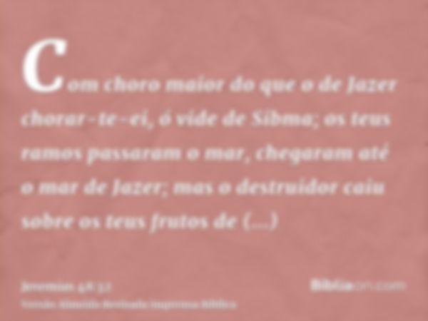 Com choro maior do que o de Jazer chorar-te-ei, ó vide de Sibma; os teus ramos passaram o mar, chegaram até o mar de Jazer; mas o destruidor caiu sobre os teus 