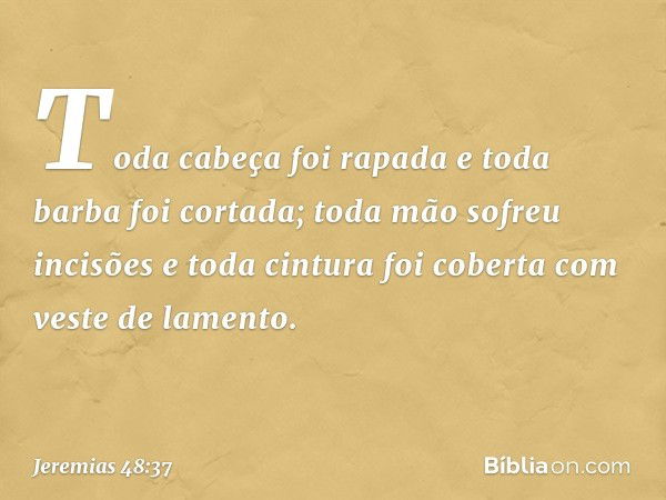 Toda cabeça foi rapada
e toda barba foi cortada;
toda mão sofreu incisões
e toda cintura foi coberta
com veste de lamento. -- Jeremias 48:37