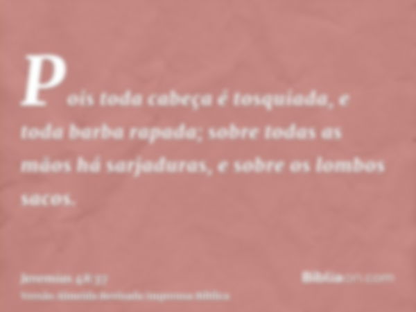 Pois toda cabeça é tosquiada, e toda barba rapada; sobre todas as mãos há sarjaduras, e sobre os lombos sacos.