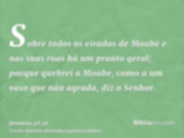 Sobre todos os eirados de Moabe e nas suas ruas há um pranto geral; porque quebrei a Moabe, como a um vaso que não agrada, diz o Senhor.