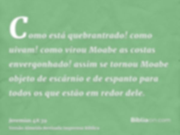 Como está quebrantrado! como uivam! como virou Moabe as costas envergonhado! assim se tornou Moabe objeto de escárnio e de espanto para todos os que estão em re