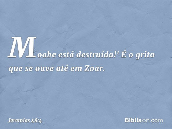 Moabe está destruída!'
É o grito que se ouve até em Zoar. -- Jeremias 48:4