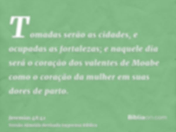 Tomadas serão as cidades, e ocupadas as fortalezas; e naquele dia será o coração dos valentes de Moabe como o coração da mulher em suas dores de parto.