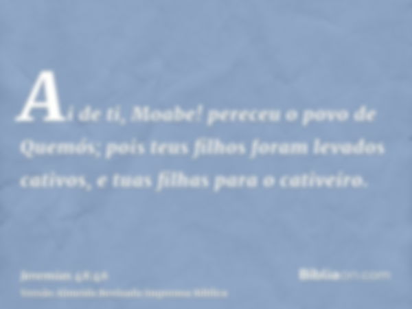 Ai de ti, Moabe! pereceu o povo de Quemós; pois teus filhos foram levados cativos, e tuas filhas para o cativeiro.