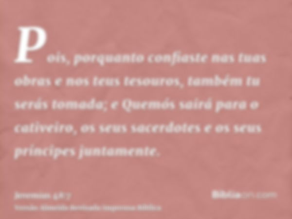 Pois, porquanto confiaste nas tuas obras e nos teus tesouros, também tu serás tomada; e Quemós sairá para o cativeiro, os seus sacerdotes e os seus príncipes ju