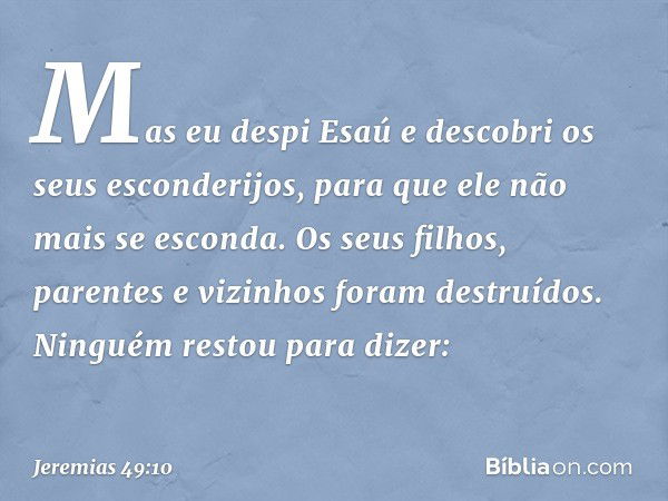 Mas eu despi Esaú
e descobri os seus esconderijos,
para que ele não mais se esconda.
Os seus filhos, parentes
e vizinhos foram destruídos.
Ninguém restou para d