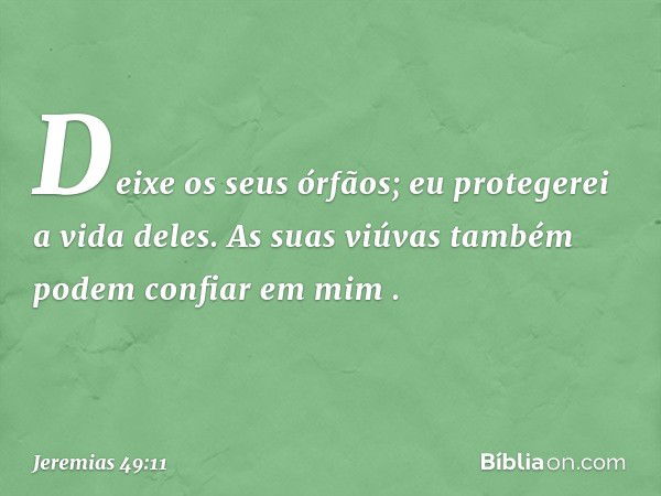 'Deixe os seus órfãos;
eu protegerei a vida deles.
As suas viúvas também
podem confiar em mim' ". -- Jeremias 49:11