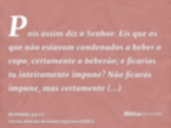 Pois assim diz o Senhor: Eis que os que não estavam condenados a beber o copo, certamente o beberão; e ficarias tu inteiramente impune? Não ficarás impune, mas 