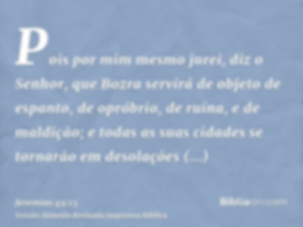 Pois por mim mesmo jurei, diz o Senhor, que Bozra servirá de objeto de espanto, de opróbrio, de ruína, e de maldição; e todas as suas cidades se tornarão em des