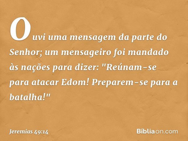 Ouvi uma mensagem
da parte do Senhor;
um mensageiro foi mandado
às nações para dizer:
"Reúnam-se para atacar Edom!
Preparem-se para a batalha!" -- Jeremias 49:1