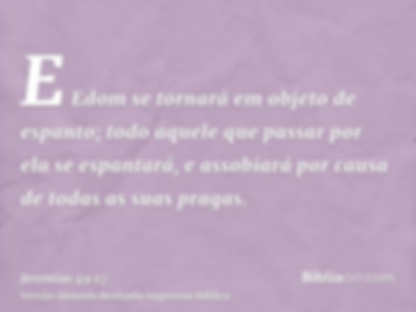 E Edom se tornará em objeto de espanto; todo aquele que passar por ela se espantará, e assobiará por causa de todas as suas pragas.