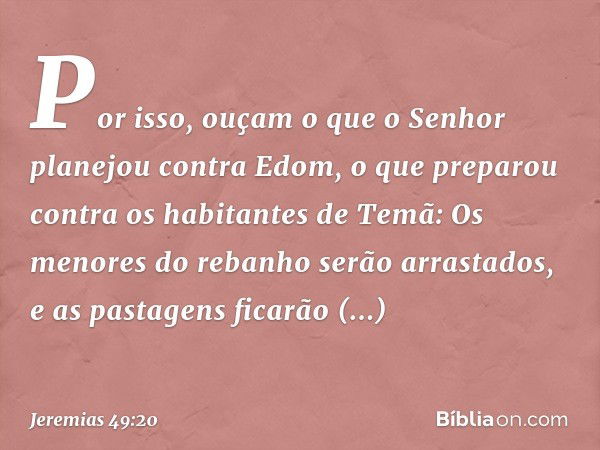 Por isso, ouçam o que
o Senhor planejou contra Edom,
o que preparou contra
os habitantes de Temã:
Os menores do rebanho
serão arrastados,
e as pastagens ficarão