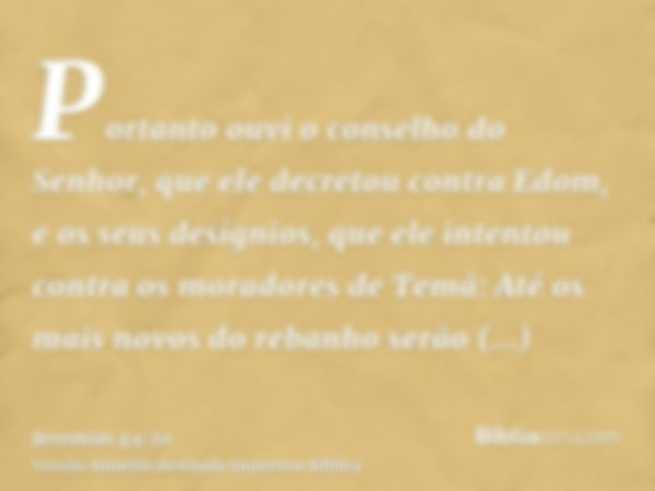 Portanto ouvi o conselho do Senhor, que ele decretou contra Edom, e os seus desígnios, que ele intentou contra os moradores de Temã: Até os mais novos do rebanh