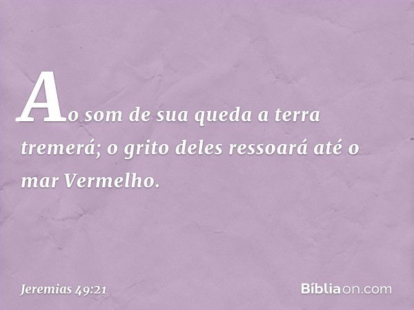 Ao som de sua queda a terra tremerá;
o grito deles ressoará
até o mar Vermelho. -- Jeremias 49:21