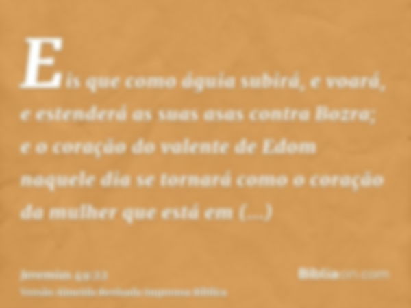 Eis que como águia subirá, e voará, e estenderá as suas asas contra Bozra; e o coração do valente de Edom naquele dia se tornará como o coração da mulher que es