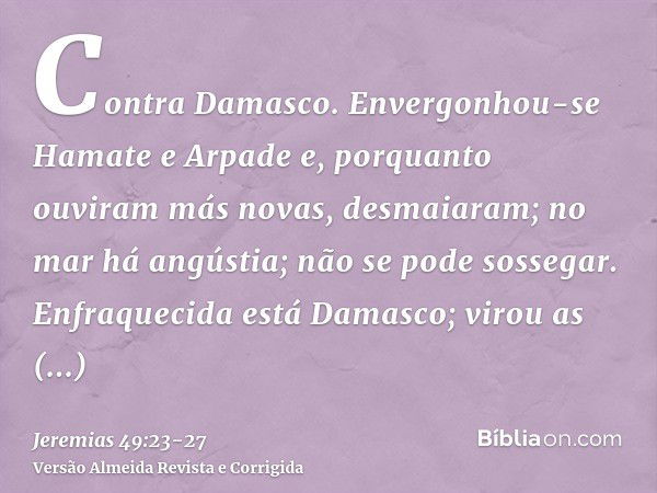 Contra Damasco. Envergonhou-se Hamate e Arpade e, porquanto ouviram más novas, desmaiaram; no mar há angústia; não se pode sossegar.Enfraquecida está Damasco; v