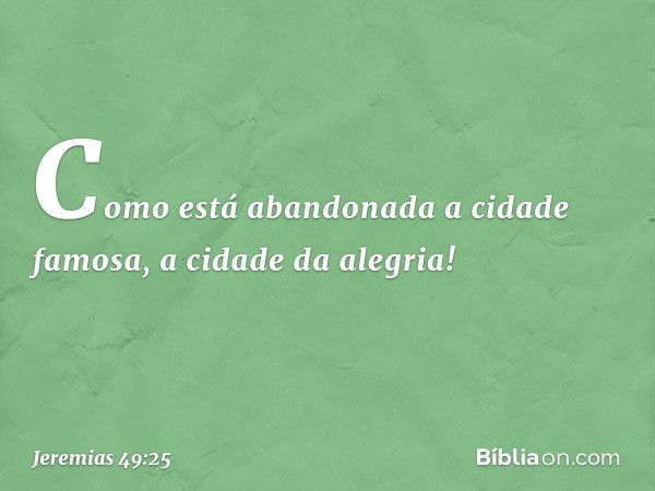 Como está abandonada
a cidade famosa,
a cidade da alegria! -- Jeremias 49:25