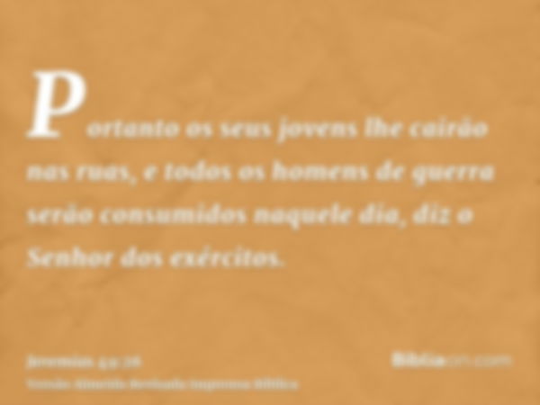 Portanto os seus jovens lhe cairão nas ruas, e todos os homens de guerra serão consumidos naquele dia, diz o Senhor dos exércitos.