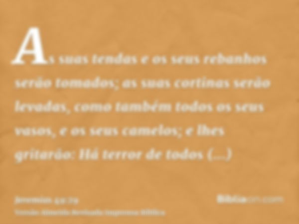 As suas tendas e os seus rebanhos serão tomados; as suas cortinas serão levadas, como também todos os seus vasos, e os seus camelos; e lhes gritarão: Há terror 