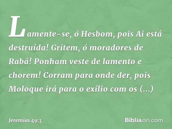 "Lamente-se, ó Hesbom,
pois Ai está destruída!
Gritem, ó moradores de Rabá!
Ponham veste de lamento e chorem!
Corram para onde der,
pois Moloque irá para o exíl