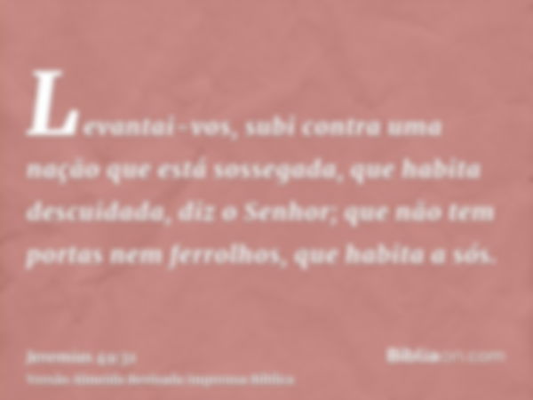 Levantai-vos, subi contra uma nação que está sossegada, que habita descuidada, diz o Senhor; que não tem portas nem ferrolhos, que habita a sós.