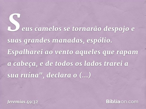 Seus camelos se tornarão despojo
e suas grandes manadas, espólio.
Espalharei ao vento
aqueles que rapam a cabeça,
e de todos os lados trarei a sua ruína",
decla