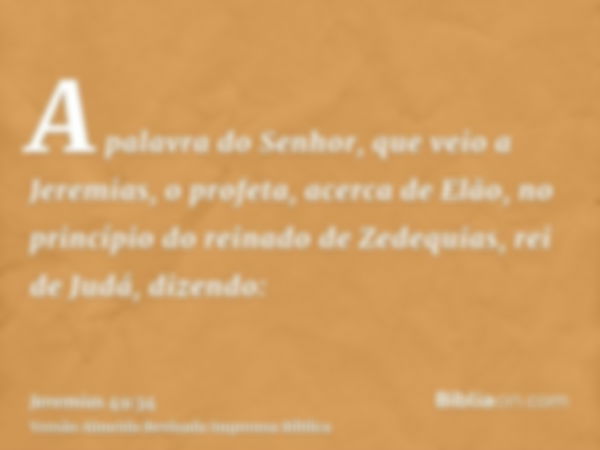 A palavra do Senhor, que veio a Jeremias, o profeta, acerca de Elão, no princípio do reinado de Zedequias, rei de Judá, dizendo: