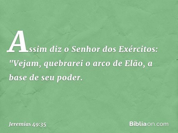 Assim diz o Senhor dos Exércitos:
"Vejam, quebrarei o arco de Elão,
a base de seu poder. -- Jeremias 49:35