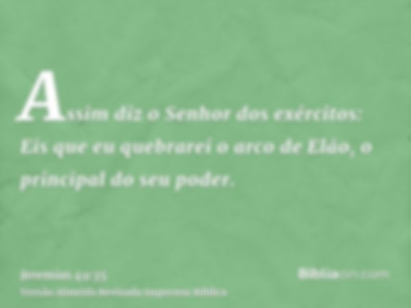 Assim diz o Senhor dos exércitos: Eis que eu quebrarei o arco de Elão, o principal do seu poder.