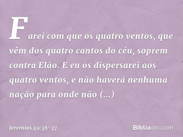 Farei com que os quatro ventos,
que vêm dos quatro cantos do céu,
soprem contra Elão.
E eu os dispersarei aos quatro ventos,
e não haverá nenhuma nação
para ond