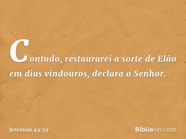 "Contudo, restaurarei a sorte de Elão
em dias vindouros",
declara o Senhor. -- Jeremias 49:39