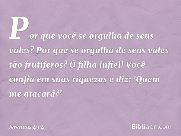 Por que você se orgulha de seus vales?
Por que se orgulha
de seus vales tão frutíferos?
Ó filha infiel!
Você confia em suas riquezas e diz:
'Quem me atacará?' -