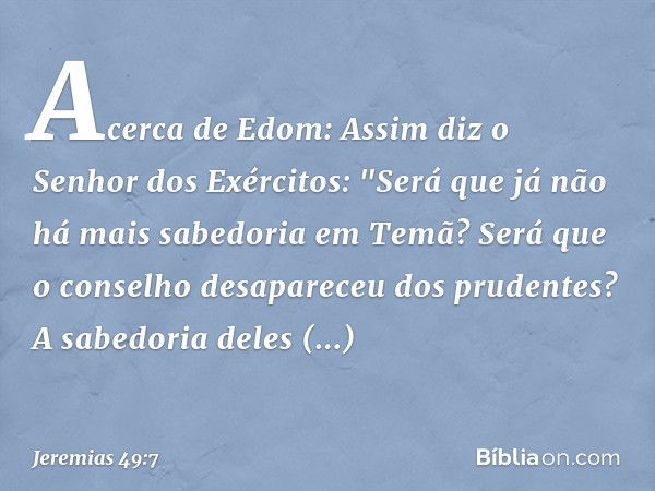 Acerca de Edom:
Assim diz o Senhor dos Exércitos:
"Será que já não há mais
sabedoria em Temã?
Será que o conselho
desapareceu dos prudentes?
A sabedoria deles d