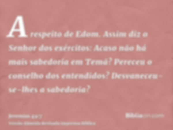 A respeito de Edom. Assim diz o Senhor dos exércitos: Acaso não há mais sabedoria em Temã? Pereceu o conselho dos entendidos? Desvaneceu-se-lhes a sabedoria?