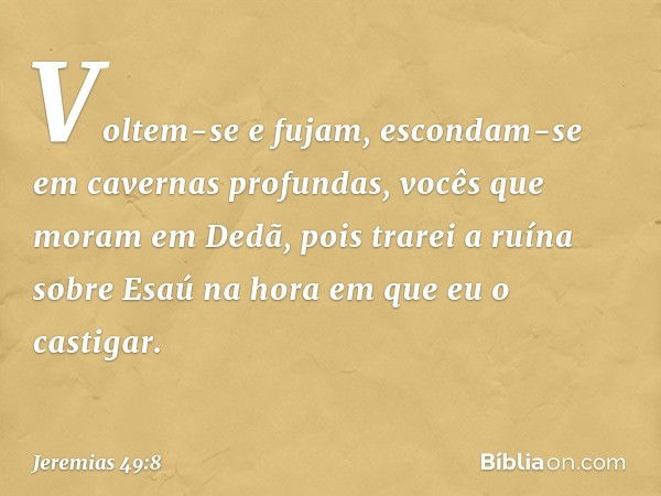 Voltem-se e fujam,
escondam-se em cavernas profundas,
vocês que moram em Dedã,
pois trarei a ruína sobre Esaú
na hora em que eu o castigar. -- Jeremias 49:8