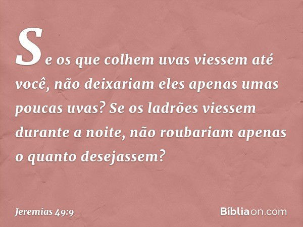 Se os que colhem uvas
viessem até você,
não deixariam eles
apenas umas poucas uvas?
Se os ladrões viessem durante a noite,
não roubariam
apenas o quanto desejas