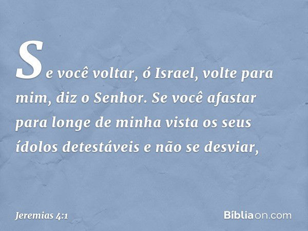 "Se você voltar, ó Israel,
volte para mim", diz o Senhor.
"Se você afastar
para longe de minha vista
os seus ídolos detestáveis
e não se desviar, -- Jeremias 4: