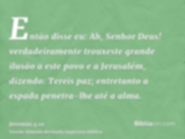 Então disse eu: Ah, Senhor Deus! verdadeiramente trouxeste grande ilusão a este povo e a Jerusalém, dizendo: Tereis paz; entretanto a espada penetra-lhe até a a