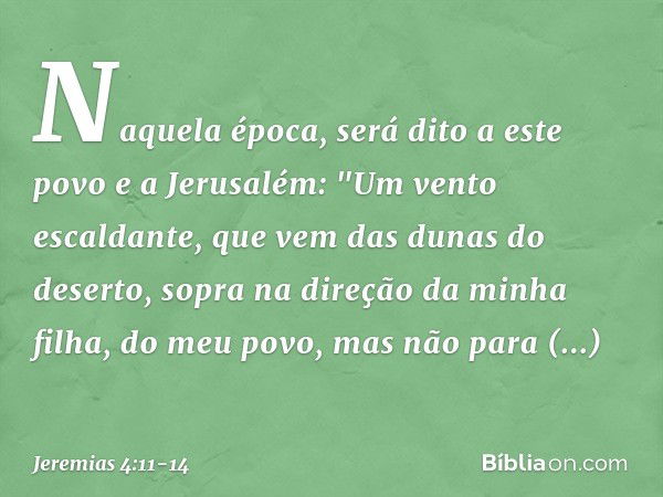 Naquela época, será dito a este povo e a Jerusalém: "Um vento escaldante, que vem das dunas do deserto, sopra na direção da minha filha, do meu povo, mas não pa