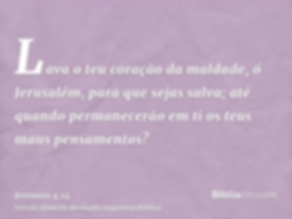 Lava o teu coração da maldade, ó Jerusalém, para que sejas salva; até quando permanecerão em ti os teus maus pensamentos?