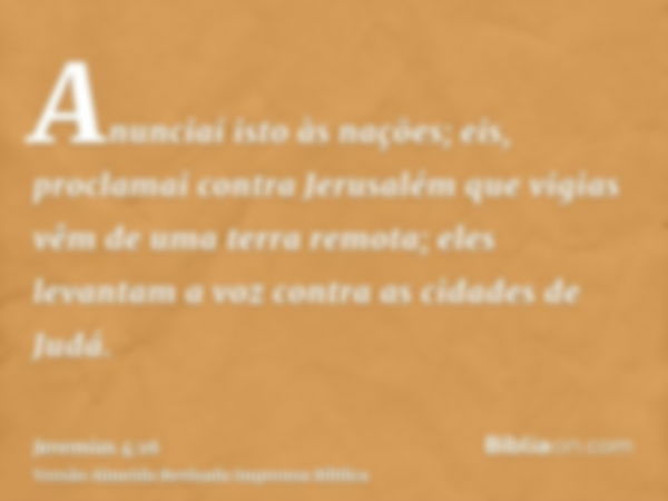 Anunciai isto às nações; eis, proclamai contra Jerusalém que vigias vêm de uma terra remota; eles levantam a voz contra as cidades de Judá.