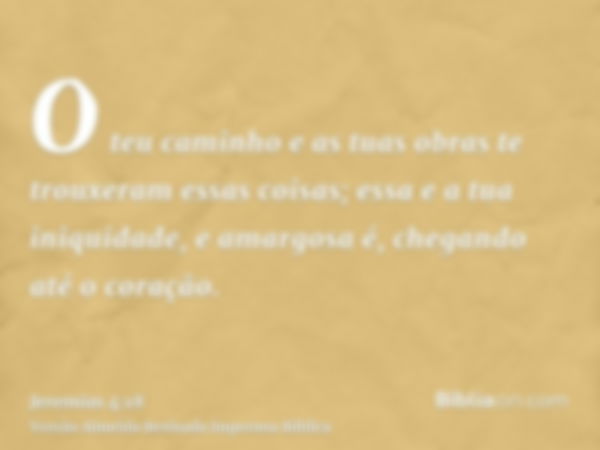 O teu caminho e as tuas obras te trouxeram essas coisas; essa e a tua iniquidade, e amargosa é, chegando até o coração.