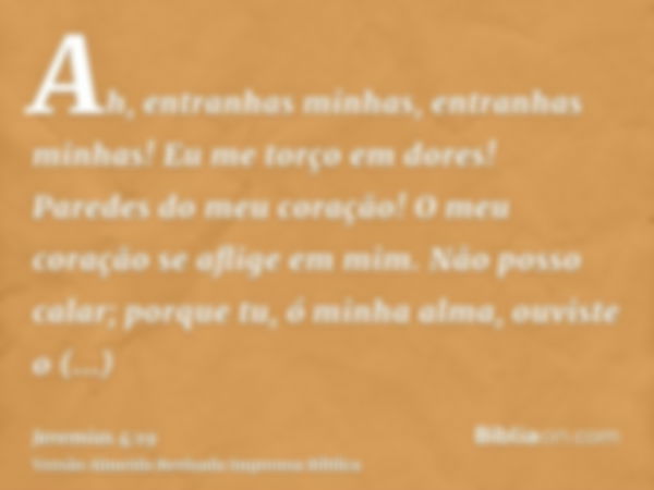 Ah, entranhas minhas, entranhas minhas! Eu me torço em dores! Paredes do meu coração! O meu coração se aflige em mim. Não posso calar; porque tu, ó minha alma, 