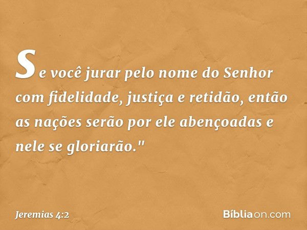 se você jurar pelo nome do Senhor
com fidelidade, justiça e retidão,
então as nações serão
por ele abençoadas
e nele se gloriarão." -- Jeremias 4:2