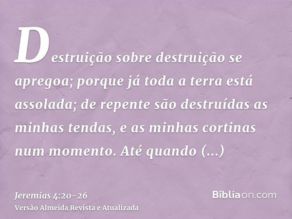 Destruição sobre destruição se apregoa; porque já toda a terra está assolada; de repente são destruídas as minhas tendas, e as minhas cortinas num momento.Até q